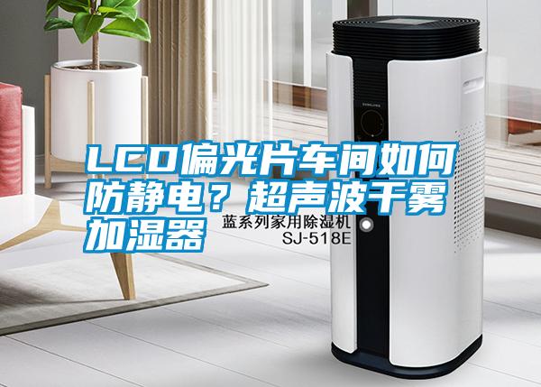 LCD偏光片車(chē)間如何防靜電？超聲波干霧加濕器