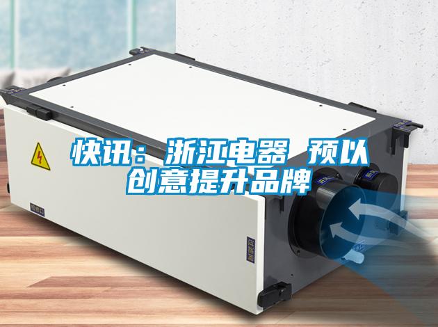 快訊：浙江電器 預(yù)以創(chuàng)意提升品牌