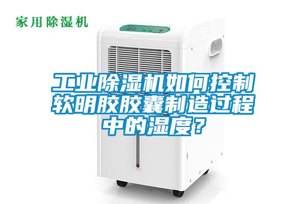 工業(yè)除濕機如何控制軟明膠膠囊制造過程中的濕度？