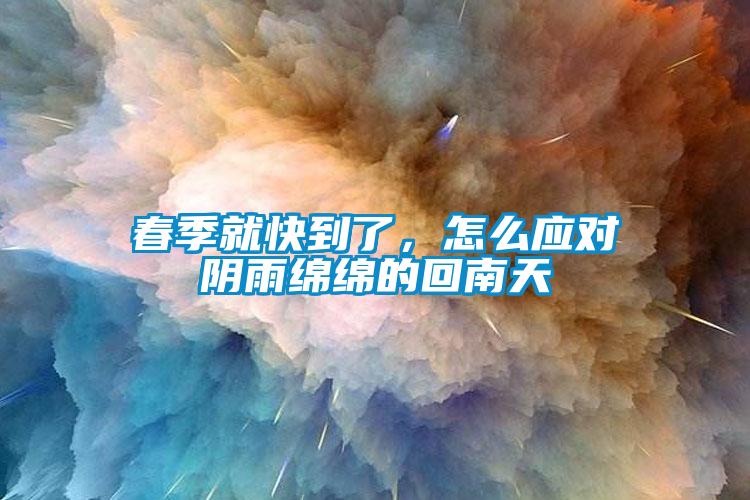 春季就快到了，怎么應(yīng)對陰雨綿綿的回南天