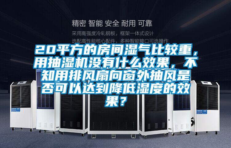 20平方的房間濕氣比較重，用抽濕機沒有什么效果，不知用排風(fēng)扇向窗外抽風(fēng)是否可以達到降低濕度的效果？