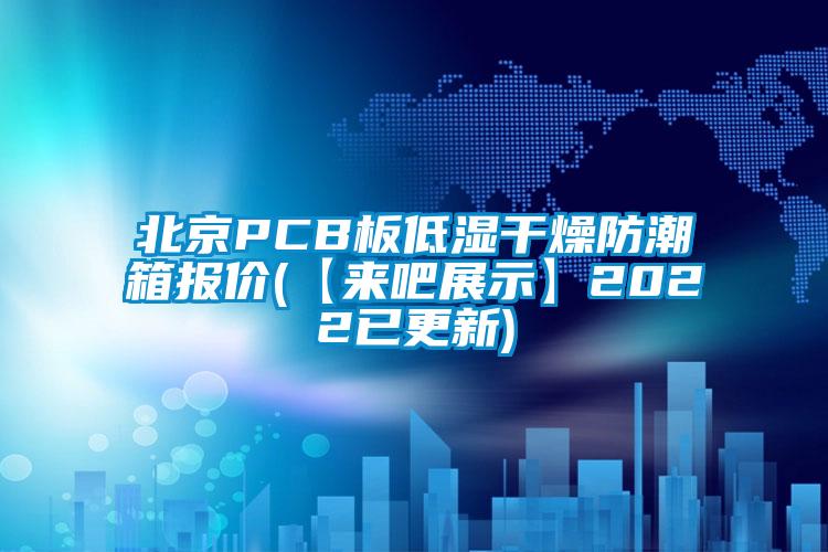 北京PCB板低濕干燥防潮箱報(bào)價(jià)(【來吧展示】2022已更新)