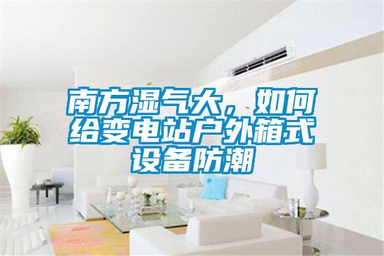 南方濕氣大，如何給變電站戶外箱式設(shè)備防潮