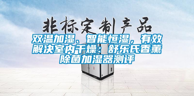 雙溫加濕、智能恒濕，有效解決室內(nèi)干燥：舒樂氏香薰除菌加濕器測評