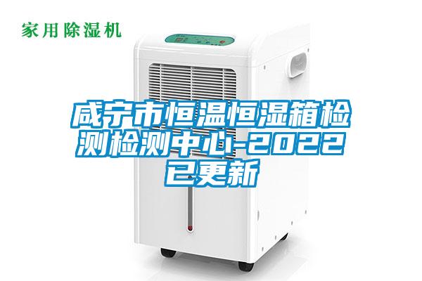 咸寧市恒溫恒濕箱檢測檢測中心-2022已更新