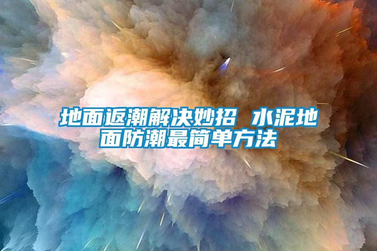 地面返潮解決妙招 水泥地面防潮最簡(jiǎn)單方法