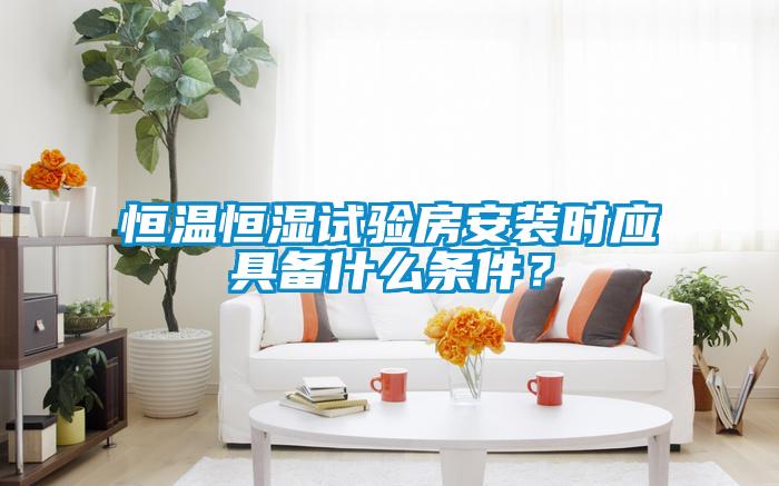 恒溫恒濕試驗房安裝時應具備什么條件？