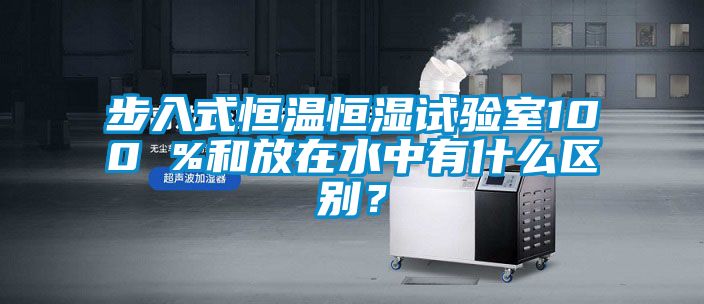 步入式恒溫恒濕試驗室100 %和放在水中有什么區(qū)別？