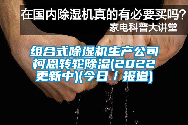 組合式除濕機生產(chǎn)公司柯恩轉(zhuǎn)輪除濕(2022更新中)(今日／報道)