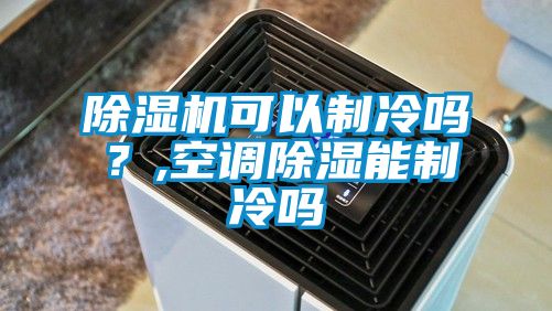 除濕機(jī)可以制冷嗎？,空調(diào)除濕能制冷嗎