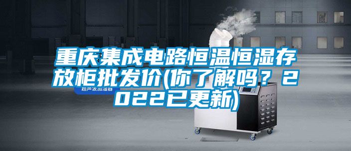 重慶集成電路恒溫恒濕存放柜批發(fā)價(你了解嗎？2022已更新)