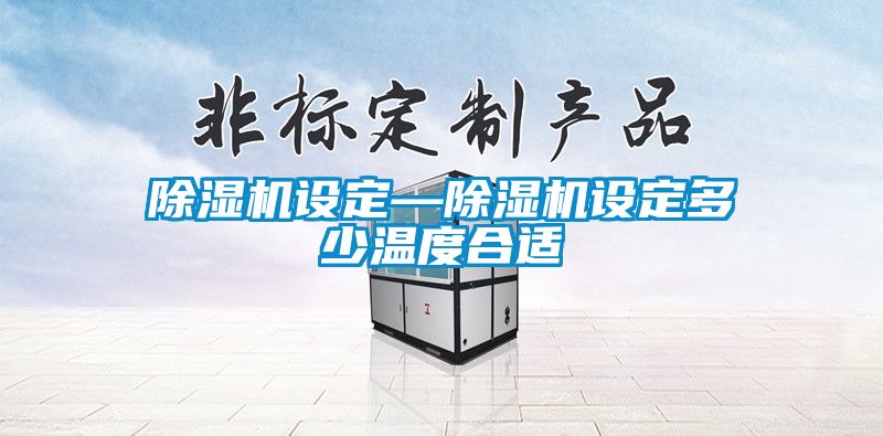 除濕機設(shè)定—除濕機設(shè)定多少溫度合適