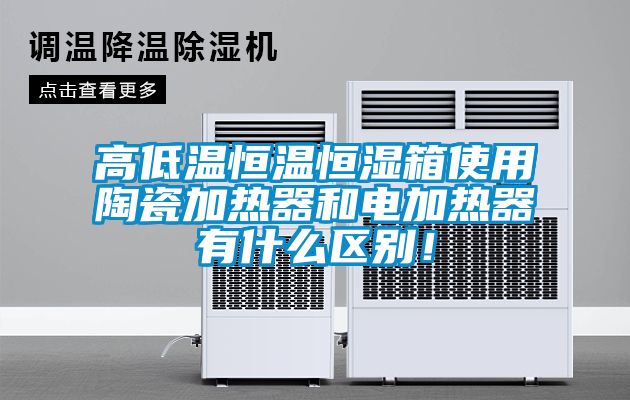 高低溫恒溫恒濕箱使用陶瓷加熱器和電加熱器有什么區(qū)別！